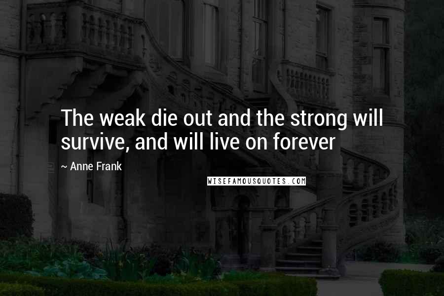 Anne Frank Quotes: The weak die out and the strong will survive, and will live on forever