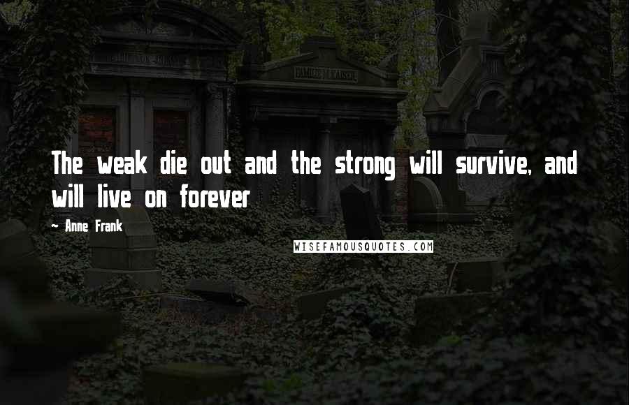 Anne Frank Quotes: The weak die out and the strong will survive, and will live on forever
