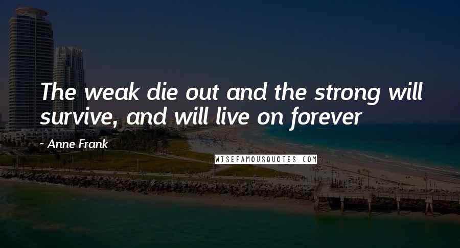 Anne Frank Quotes: The weak die out and the strong will survive, and will live on forever