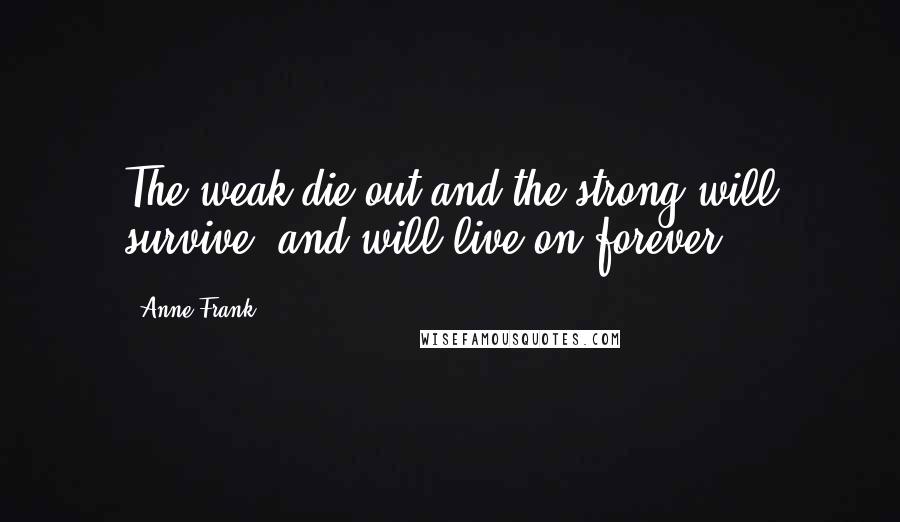 Anne Frank Quotes: The weak die out and the strong will survive, and will live on forever