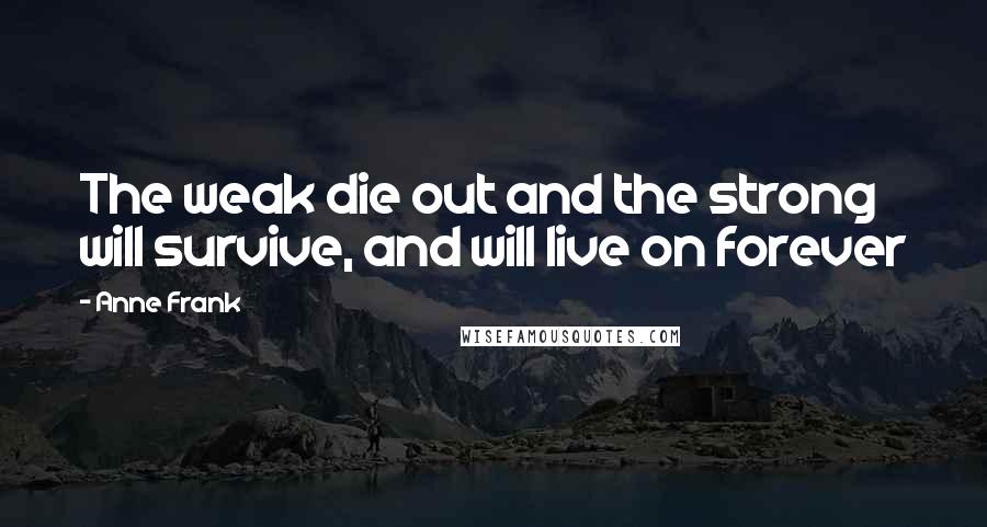 Anne Frank Quotes: The weak die out and the strong will survive, and will live on forever