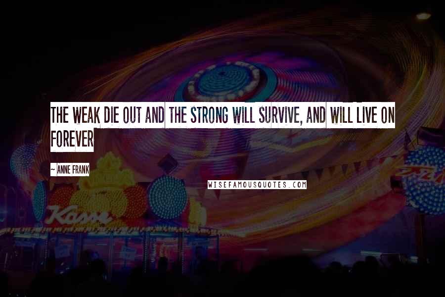 Anne Frank Quotes: The weak die out and the strong will survive, and will live on forever