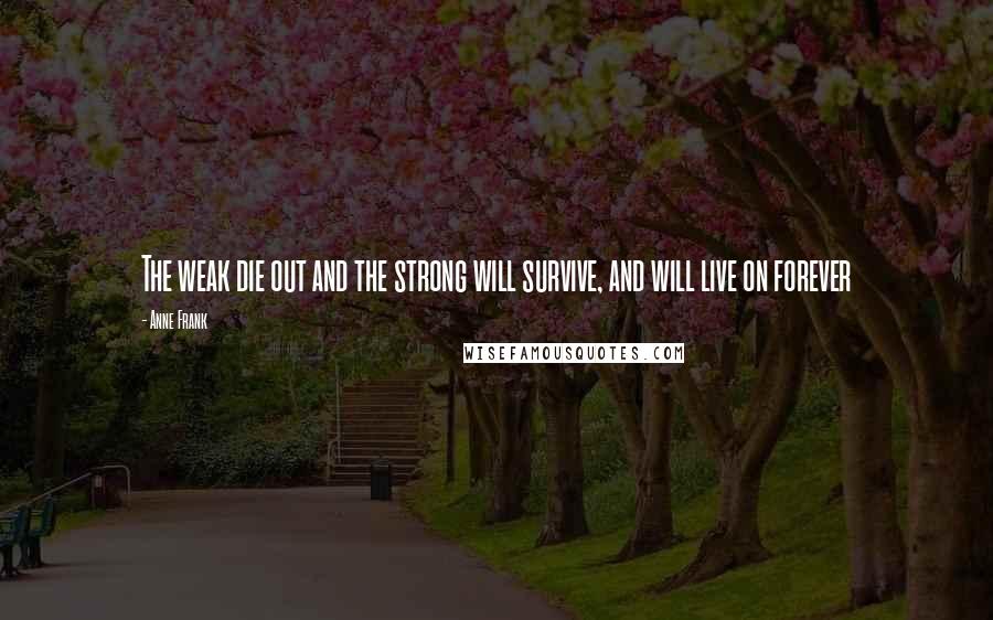 Anne Frank Quotes: The weak die out and the strong will survive, and will live on forever