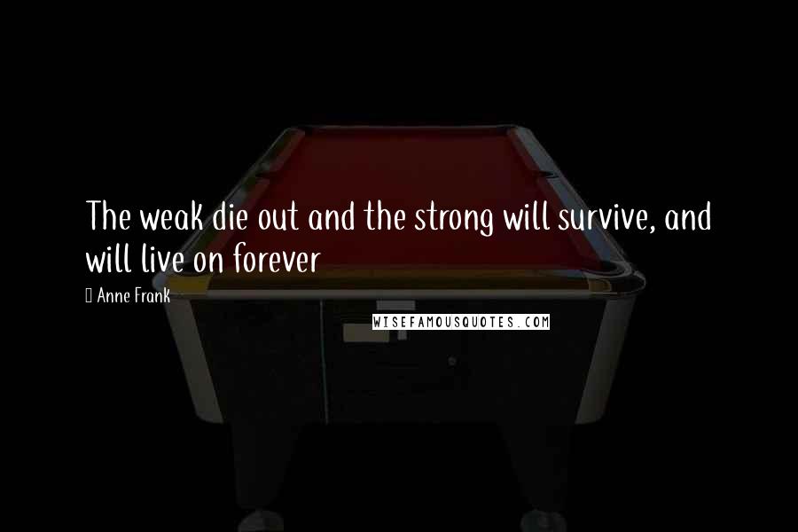 Anne Frank Quotes: The weak die out and the strong will survive, and will live on forever