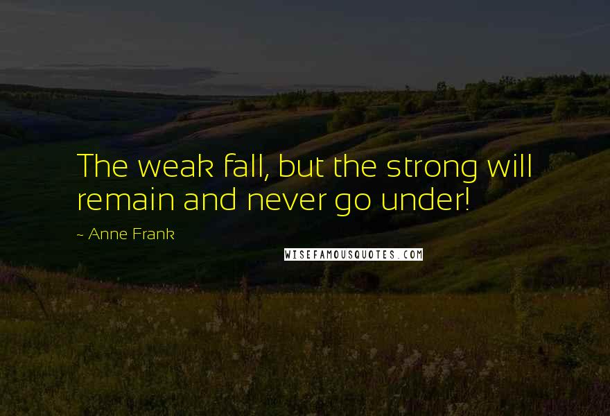 Anne Frank Quotes: The weak fall, but the strong will remain and never go under!