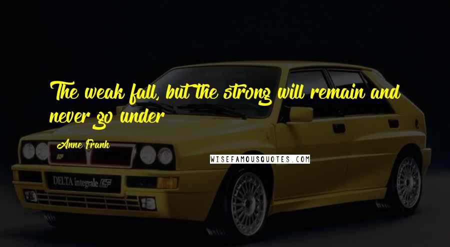 Anne Frank Quotes: The weak fall, but the strong will remain and never go under!