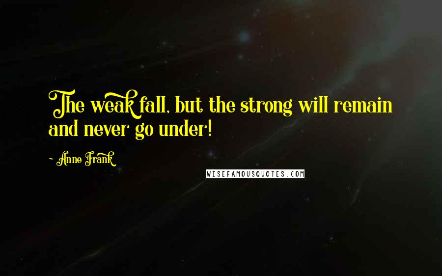 Anne Frank Quotes: The weak fall, but the strong will remain and never go under!