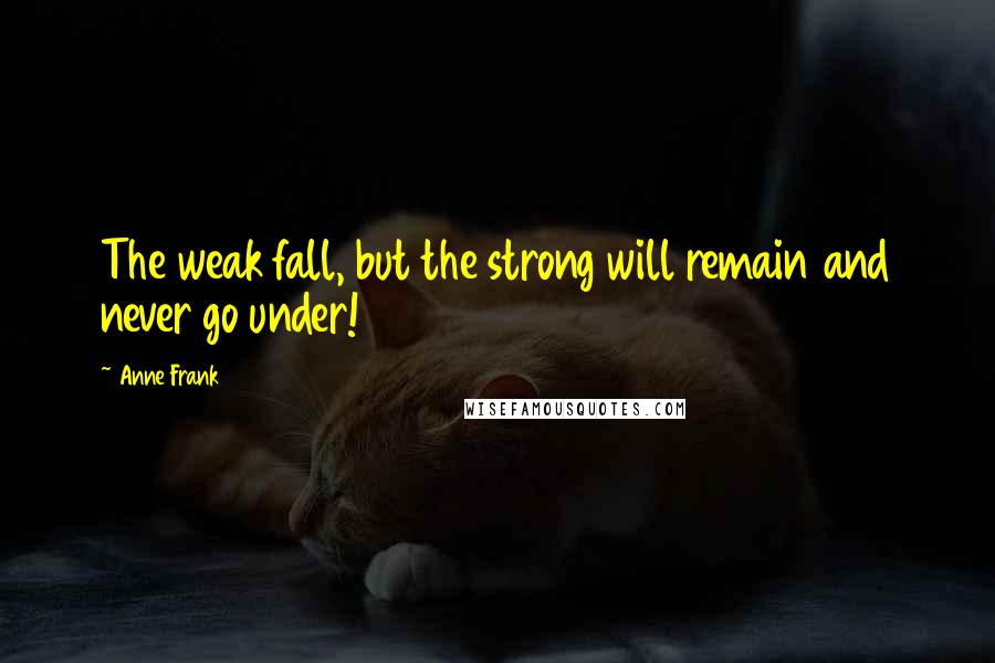 Anne Frank Quotes: The weak fall, but the strong will remain and never go under!