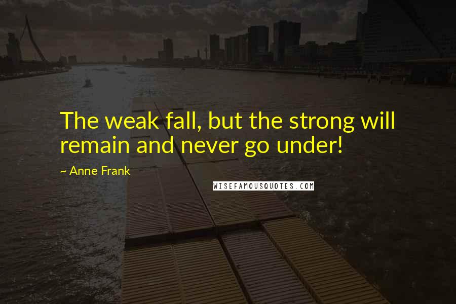 Anne Frank Quotes: The weak fall, but the strong will remain and never go under!