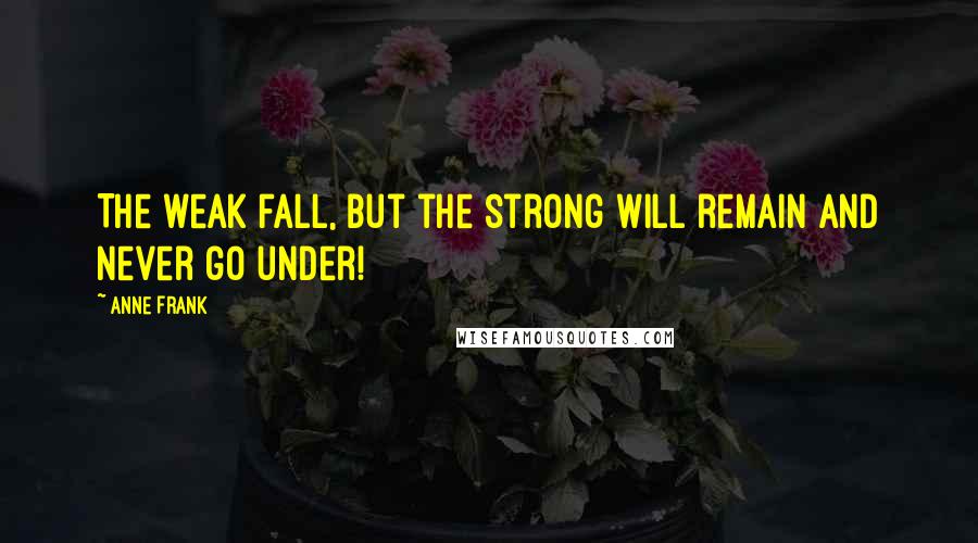 Anne Frank Quotes: The weak fall, but the strong will remain and never go under!