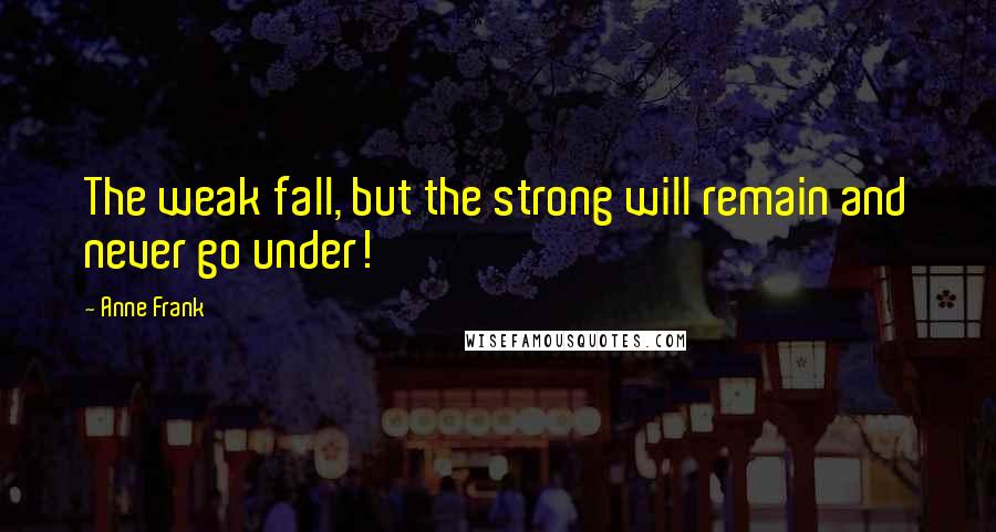 Anne Frank Quotes: The weak fall, but the strong will remain and never go under!