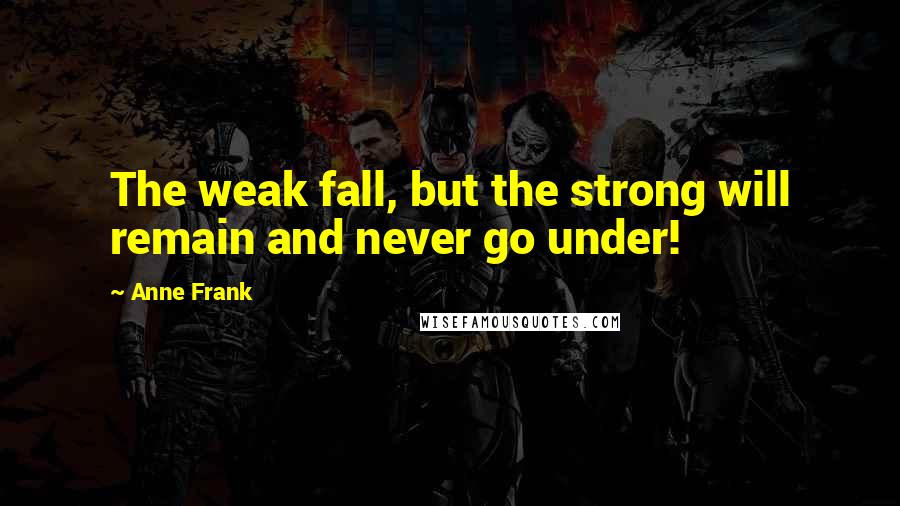 Anne Frank Quotes: The weak fall, but the strong will remain and never go under!