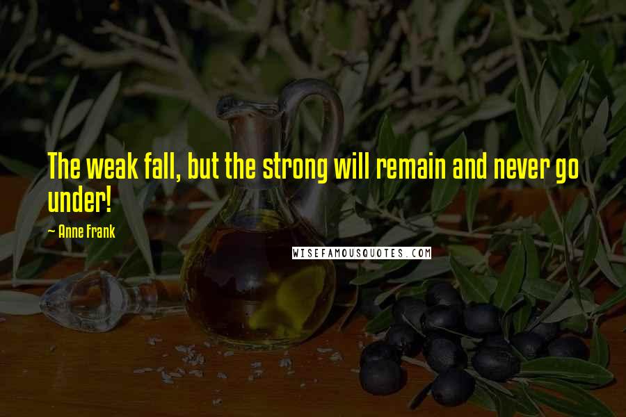 Anne Frank Quotes: The weak fall, but the strong will remain and never go under!