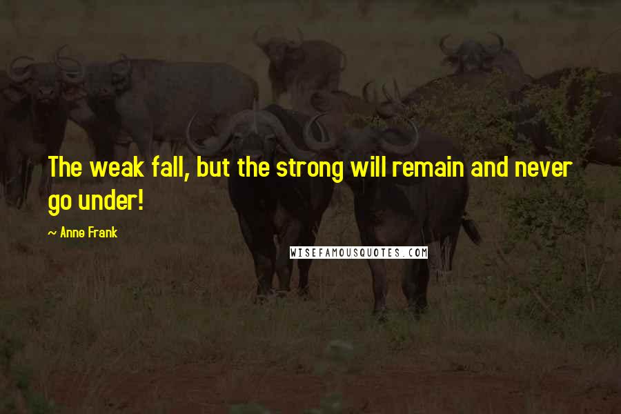 Anne Frank Quotes: The weak fall, but the strong will remain and never go under!