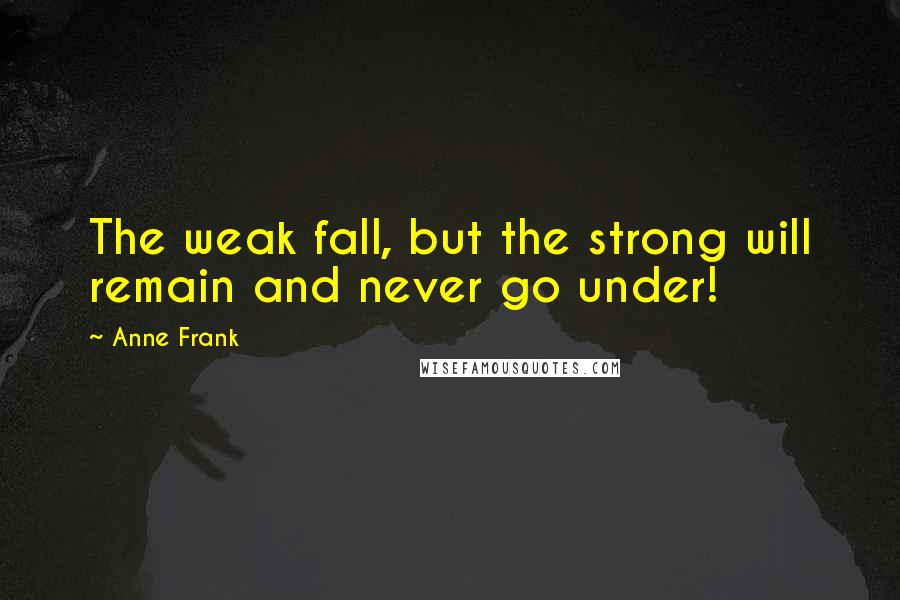 Anne Frank Quotes: The weak fall, but the strong will remain and never go under!