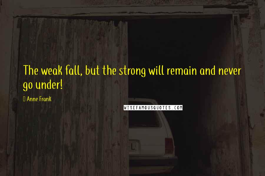 Anne Frank Quotes: The weak fall, but the strong will remain and never go under!