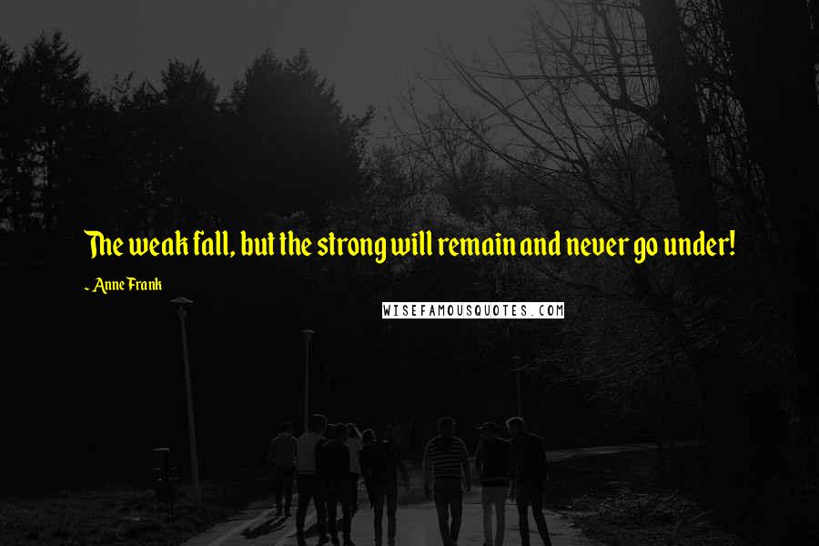 Anne Frank Quotes: The weak fall, but the strong will remain and never go under!