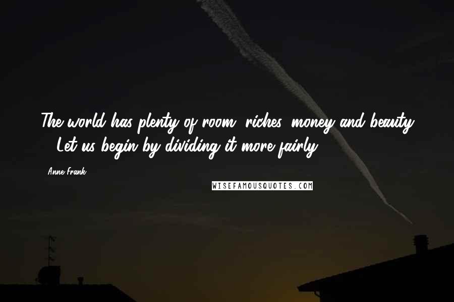 Anne Frank Quotes: The world has plenty of room, riches, money and beauty ... Let us begin by dividing it more fairly.