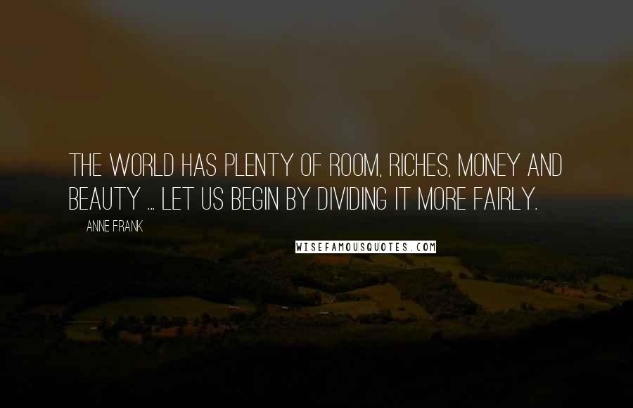 Anne Frank Quotes: The world has plenty of room, riches, money and beauty ... Let us begin by dividing it more fairly.