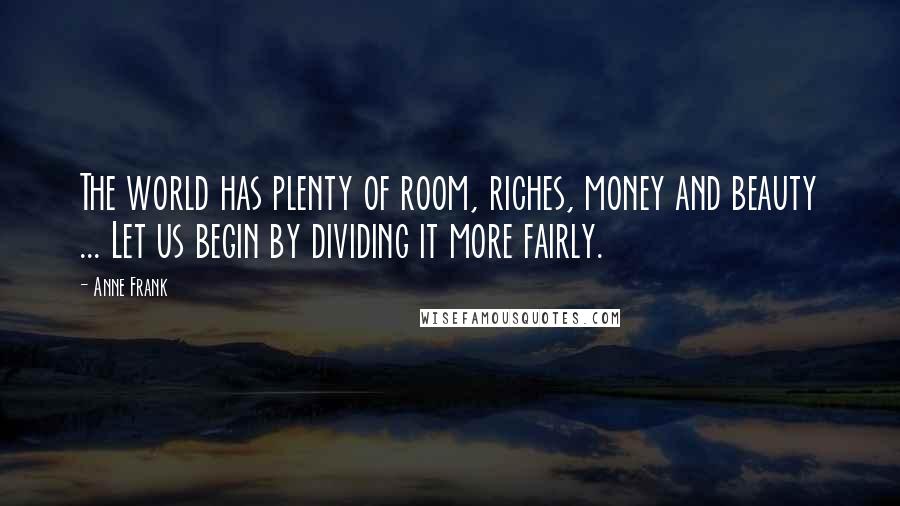 Anne Frank Quotes: The world has plenty of room, riches, money and beauty ... Let us begin by dividing it more fairly.