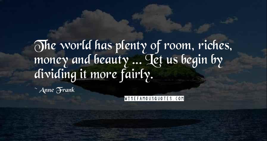 Anne Frank Quotes: The world has plenty of room, riches, money and beauty ... Let us begin by dividing it more fairly.