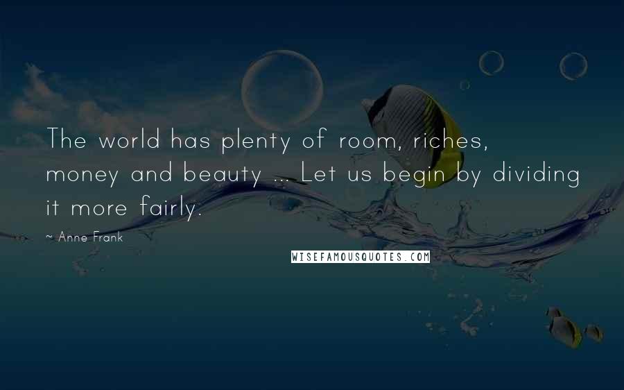 Anne Frank Quotes: The world has plenty of room, riches, money and beauty ... Let us begin by dividing it more fairly.