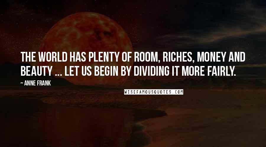 Anne Frank Quotes: The world has plenty of room, riches, money and beauty ... Let us begin by dividing it more fairly.