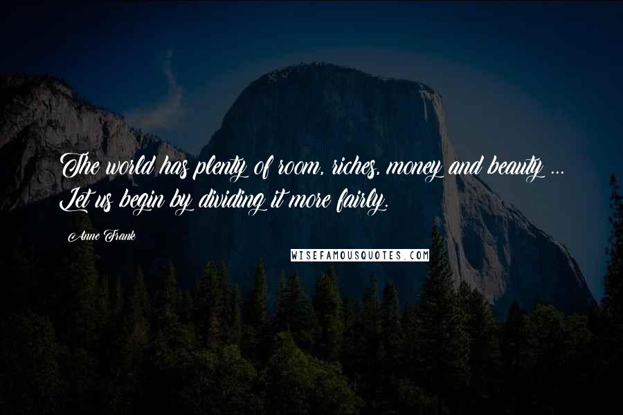 Anne Frank Quotes: The world has plenty of room, riches, money and beauty ... Let us begin by dividing it more fairly.