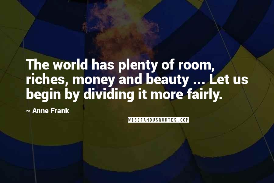 Anne Frank Quotes: The world has plenty of room, riches, money and beauty ... Let us begin by dividing it more fairly.