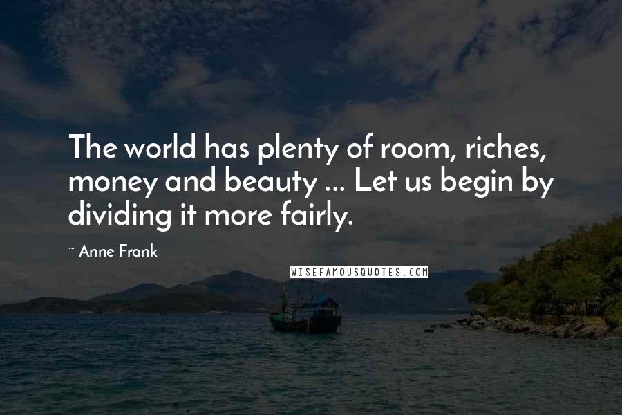 Anne Frank Quotes: The world has plenty of room, riches, money and beauty ... Let us begin by dividing it more fairly.