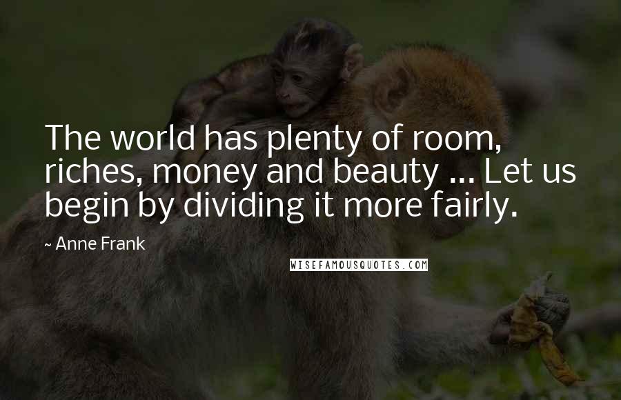 Anne Frank Quotes: The world has plenty of room, riches, money and beauty ... Let us begin by dividing it more fairly.