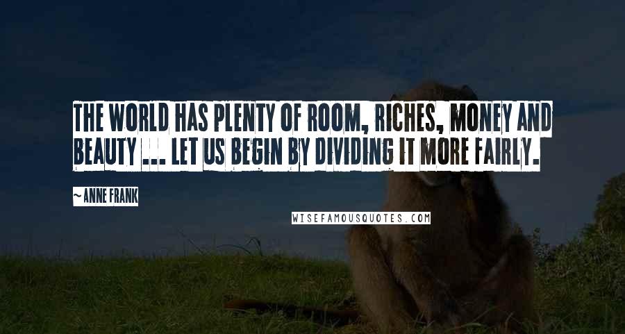 Anne Frank Quotes: The world has plenty of room, riches, money and beauty ... Let us begin by dividing it more fairly.