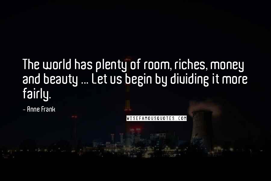 Anne Frank Quotes: The world has plenty of room, riches, money and beauty ... Let us begin by dividing it more fairly.