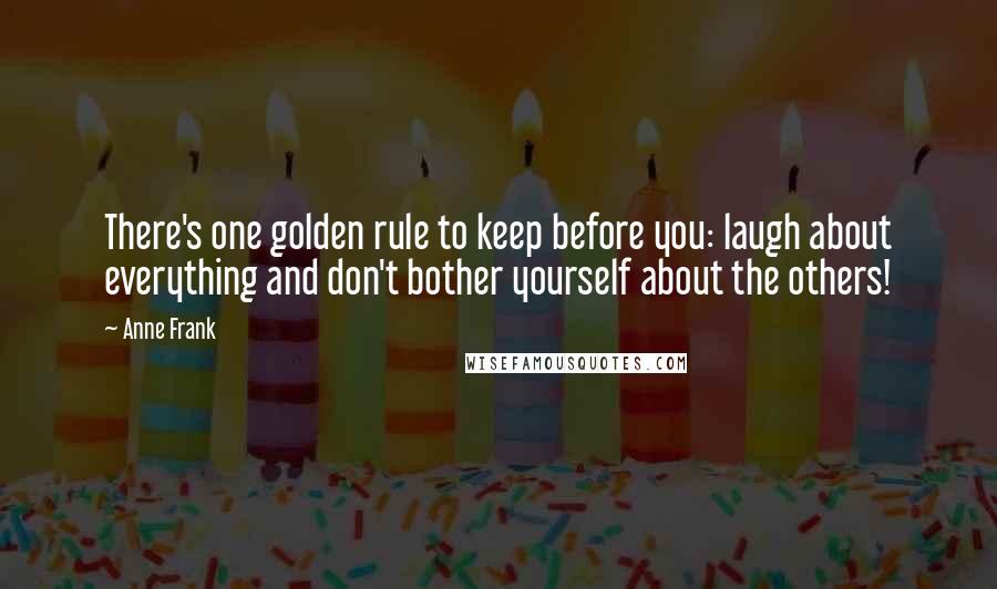 Anne Frank Quotes: There's one golden rule to keep before you: laugh about everything and don't bother yourself about the others!