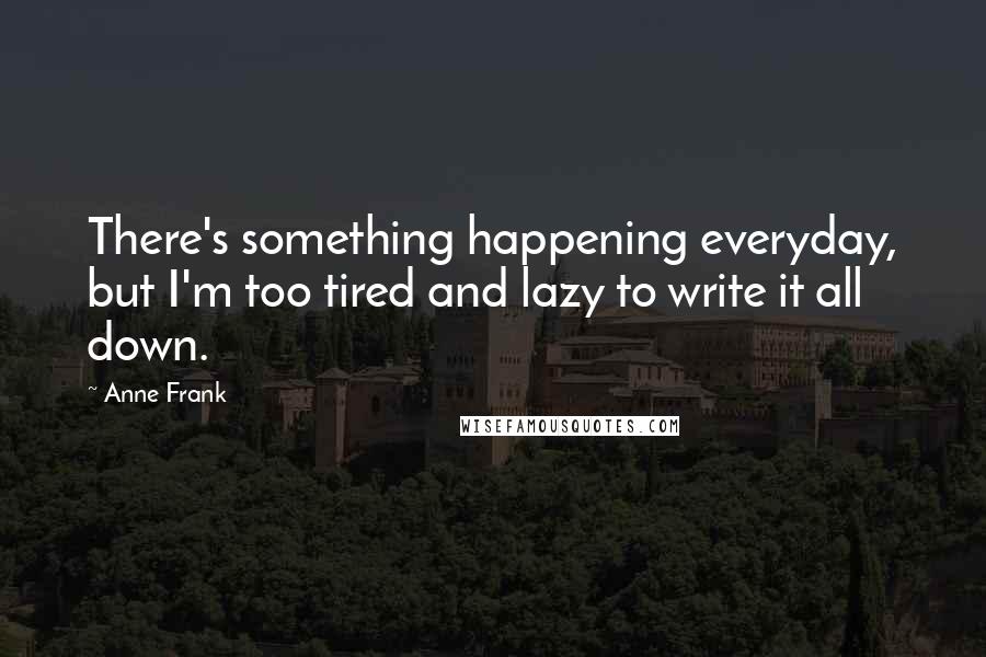 Anne Frank Quotes: There's something happening everyday, but I'm too tired and lazy to write it all down.