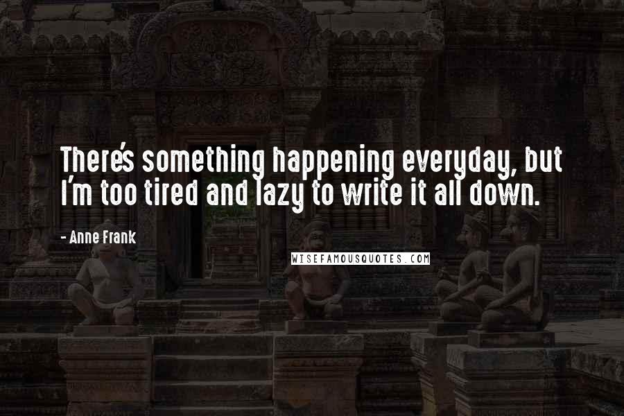 Anne Frank Quotes: There's something happening everyday, but I'm too tired and lazy to write it all down.