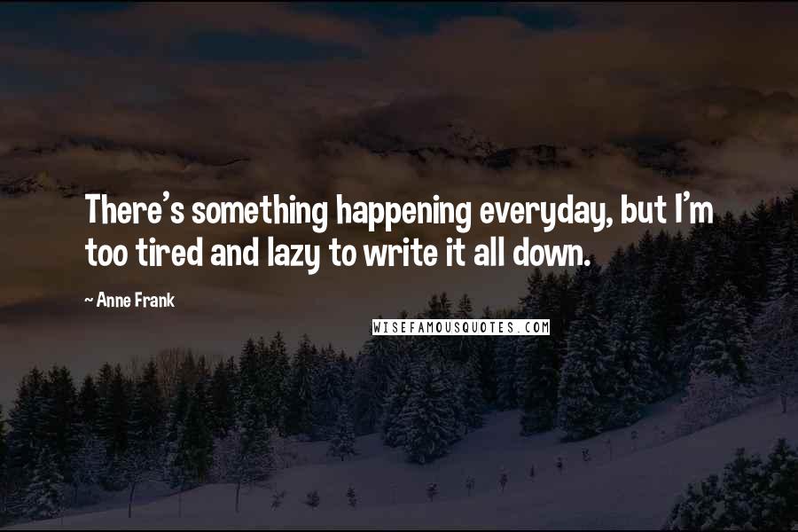 Anne Frank Quotes: There's something happening everyday, but I'm too tired and lazy to write it all down.