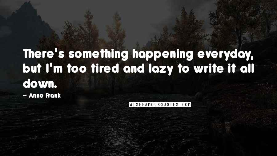 Anne Frank Quotes: There's something happening everyday, but I'm too tired and lazy to write it all down.