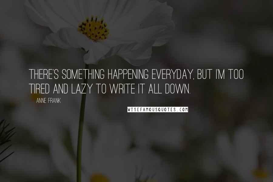 Anne Frank Quotes: There's something happening everyday, but I'm too tired and lazy to write it all down.