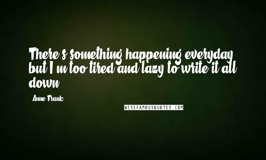 Anne Frank Quotes: There's something happening everyday, but I'm too tired and lazy to write it all down.