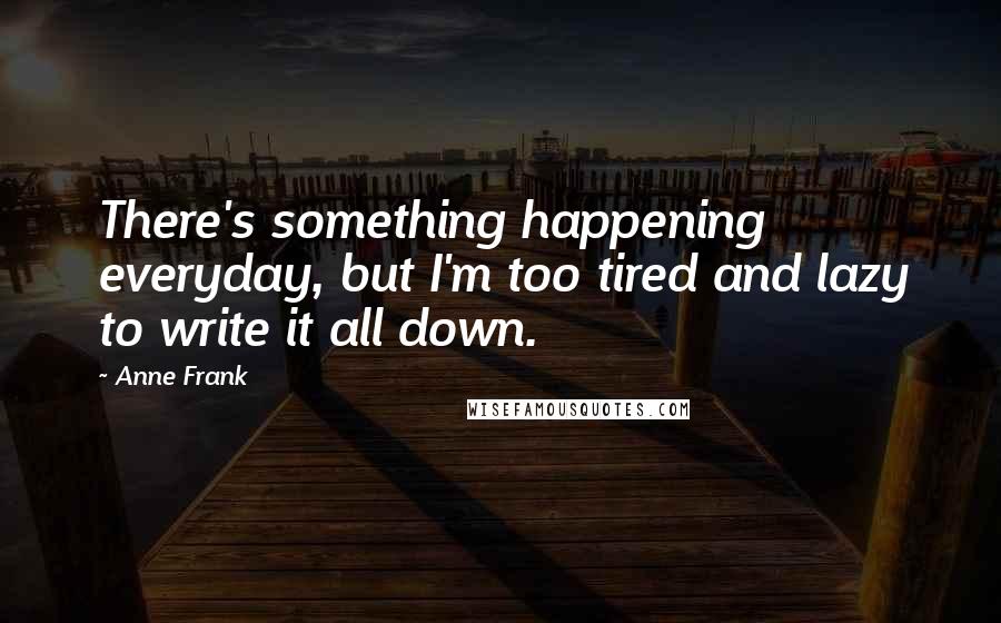 Anne Frank Quotes: There's something happening everyday, but I'm too tired and lazy to write it all down.