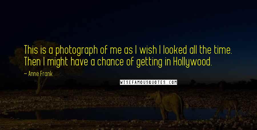 Anne Frank Quotes: This is a photograph of me as I wish I looked all the time. Then I might have a chance of getting in Hollywood.