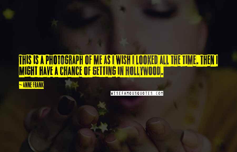 Anne Frank Quotes: This is a photograph of me as I wish I looked all the time. Then I might have a chance of getting in Hollywood.