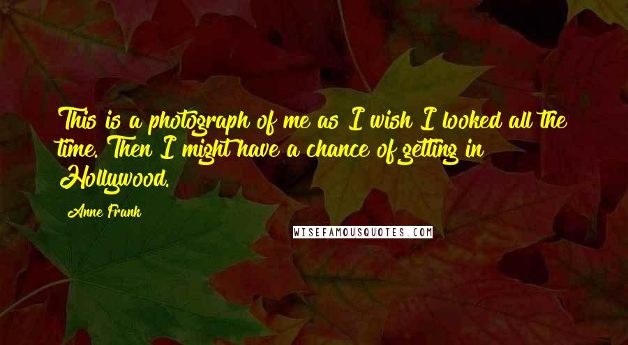 Anne Frank Quotes: This is a photograph of me as I wish I looked all the time. Then I might have a chance of getting in Hollywood.