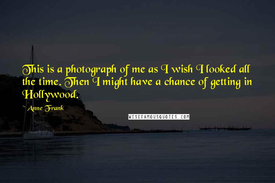 Anne Frank Quotes: This is a photograph of me as I wish I looked all the time. Then I might have a chance of getting in Hollywood.