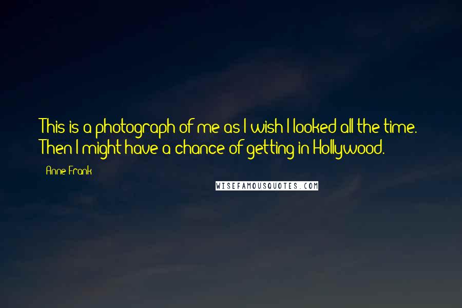 Anne Frank Quotes: This is a photograph of me as I wish I looked all the time. Then I might have a chance of getting in Hollywood.