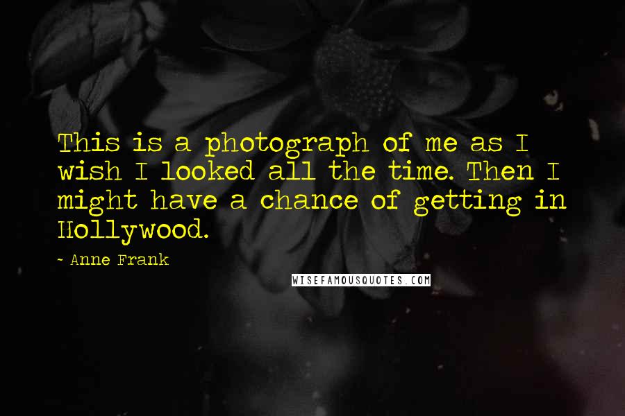 Anne Frank Quotes: This is a photograph of me as I wish I looked all the time. Then I might have a chance of getting in Hollywood.