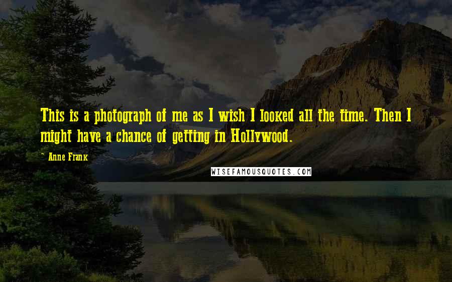 Anne Frank Quotes: This is a photograph of me as I wish I looked all the time. Then I might have a chance of getting in Hollywood.