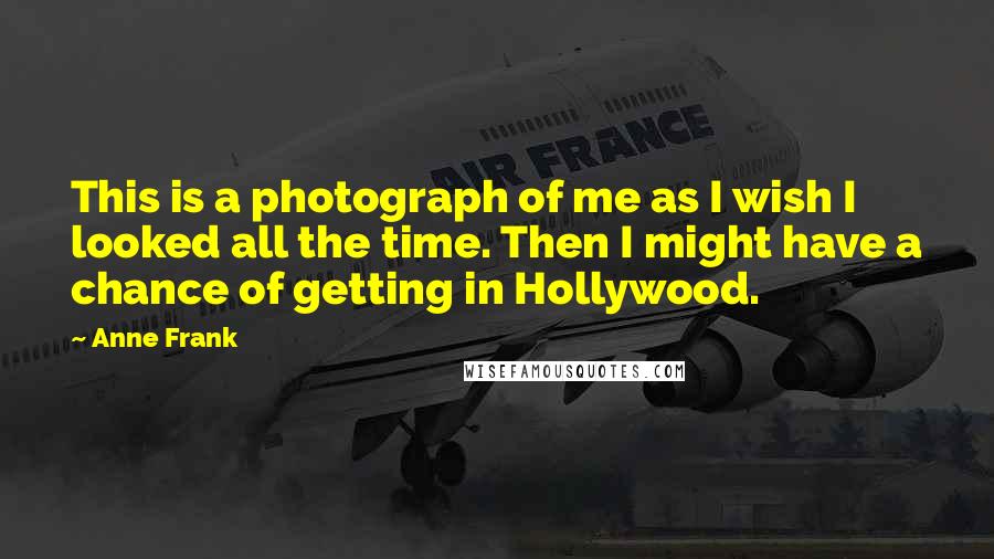 Anne Frank Quotes: This is a photograph of me as I wish I looked all the time. Then I might have a chance of getting in Hollywood.