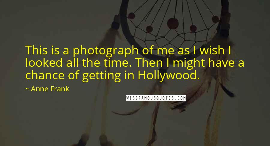 Anne Frank Quotes: This is a photograph of me as I wish I looked all the time. Then I might have a chance of getting in Hollywood.